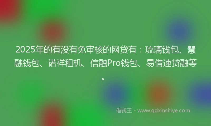 2025年的有没有免审核的网贷有：琉璃钱包、慧融钱包、诺祥租机、信融Pro钱包、易借速贷融等。