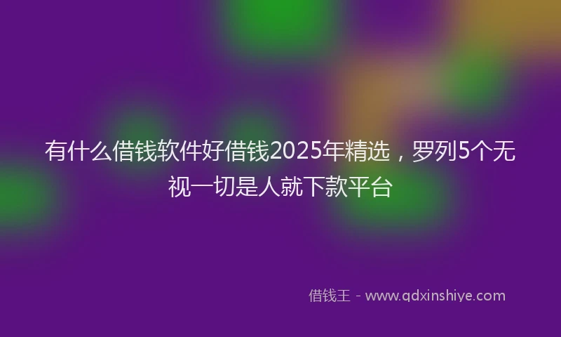 有什么借钱软件好借钱2025年精选，罗列5个无视一切是人就下款平台