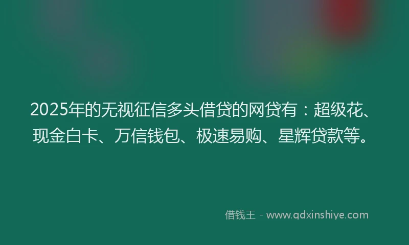 2025年的无视征信多头借贷的网贷有：超级花、现金白卡、万信钱包、极速易购、星辉贷款等。