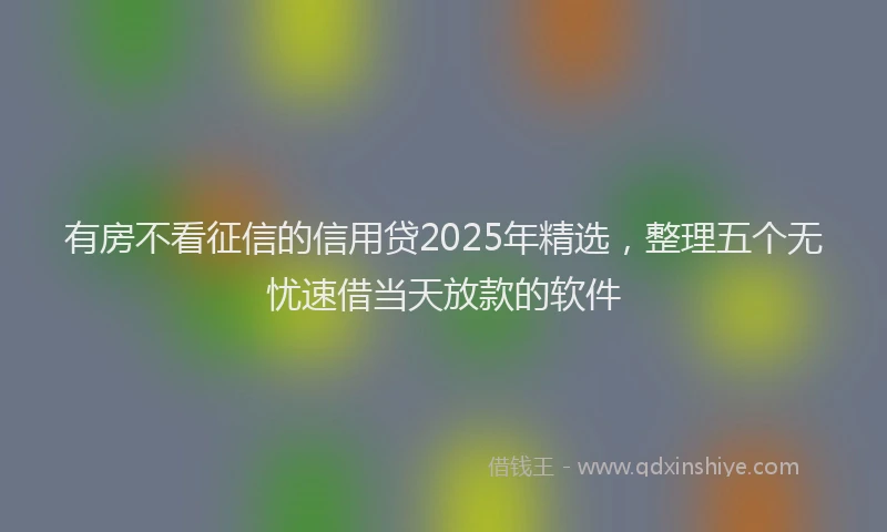有房不看征信的信用贷2025年精选，整理五个无忧速借当天放款的软件