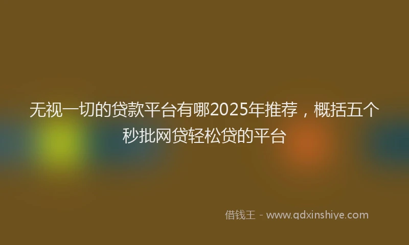 无视一切的贷款平台有哪2025年推荐，概括五个秒批网贷轻松贷的平台