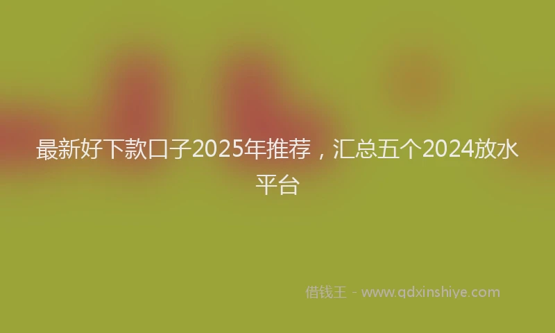 最新好下款口子2025年推荐，汇总五个2024放水平台