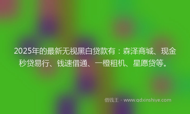 2025年的最新无视黑白贷款有：森泽商城、现金秒贷易行、钱速借通、一橙租机、星愿贷等。