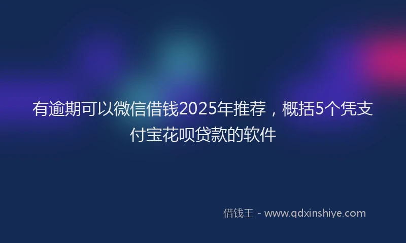 有逾期可以微信借钱2025年推荐，概括5个凭支付宝花呗贷款的软件