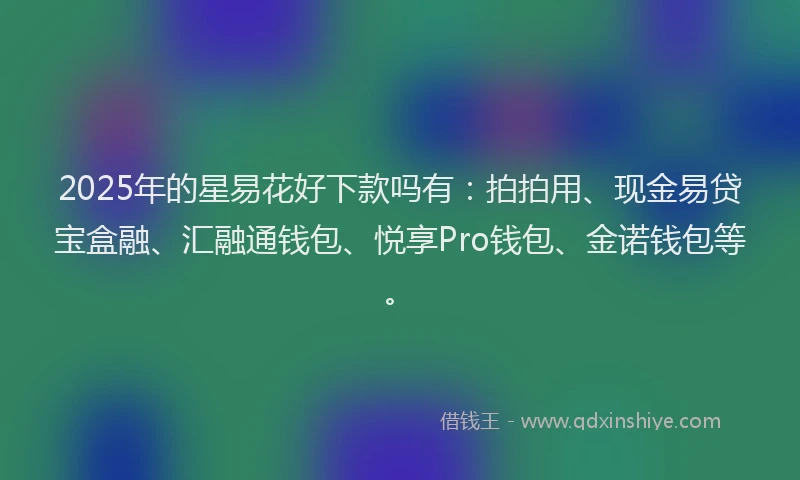 2025年的星易花好下款吗有：拍拍用、现金易贷宝盒融、汇融通钱包、悦享Pro钱包、金诺钱包等。