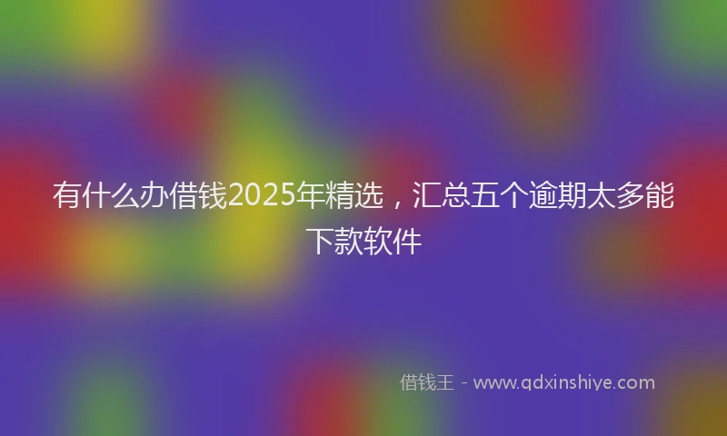 有什么办借钱2025年精选，汇总五个逾期太多能下款软件