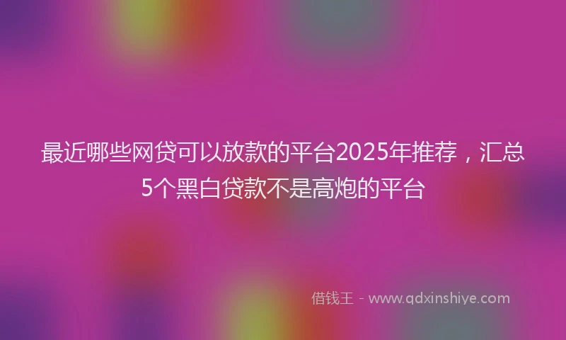 最近哪些网贷可以放款的平台2025年推荐，汇总5个黑白贷款不是高炮的平台