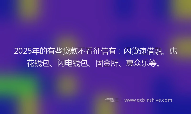 2025年的有些贷款不看征信有：闪贷速借融、惠花钱包、闪电钱包、固金所、惠众乐等。