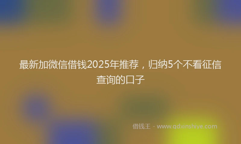 最新加微信借钱2025年推荐，归纳5个不看征信查询的口子