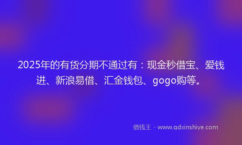 2025年的有货分期不通过有：现金秒借宝、爱钱进、新浪易借、汇金钱包、gogo购等。