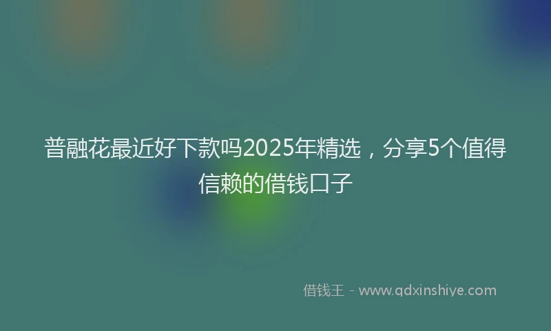 普融花最近好下款吗2025年精选，分享5个值得信赖的借钱口子