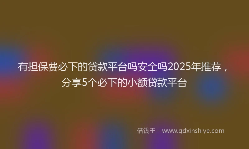 有担保费必下的贷款平台吗安全吗2025年推荐，分享5个必下的小额贷款平台