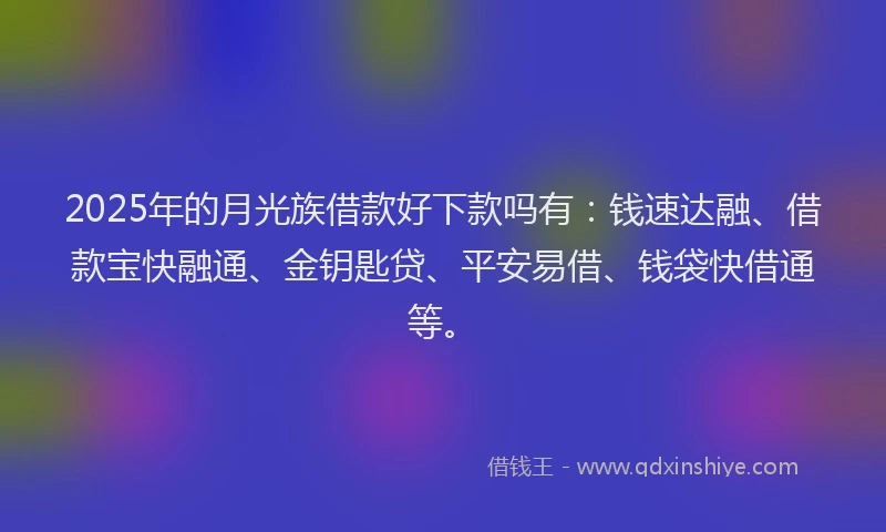 2025年的月光族借款好下款吗有：钱速达融、借款宝快融通、金钥匙贷、平安易借、钱袋快借通等。