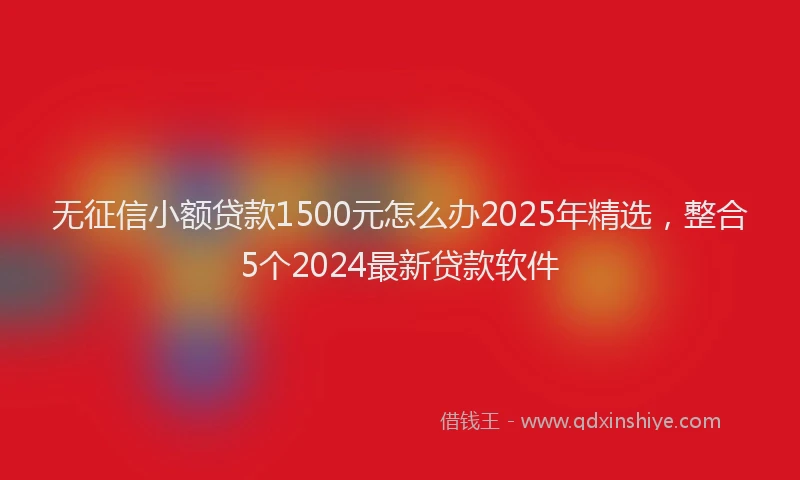 无征信小额贷款1500元怎么办2025年精选，整合5个2024最新贷款软件