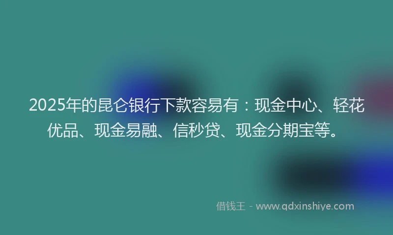 2025年的昆仑银行下款容易有：现金中心、轻花优品、现金易融、信秒贷、现金分期宝等。