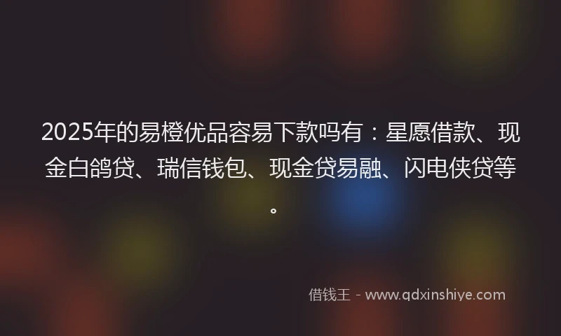 2025年的易橙优品容易下款吗有：星愿借款、现金白鸽贷、瑞信钱包、现金贷易融、闪电侠贷等。