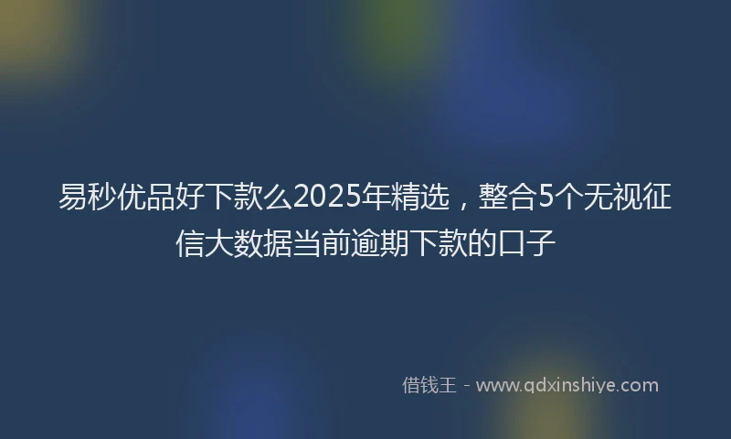 易秒优品好下款么2025年精选，整合5个无视征信大数据当前逾期下款的口子
