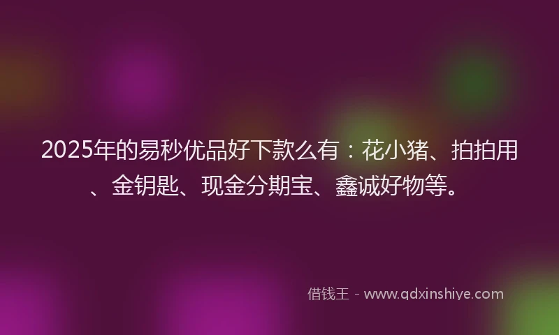 2025年的易秒优品好下款么有：花小猪、拍拍用、金钥匙、现金分期宝、鑫诚好物等。