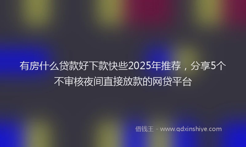 有房什么贷款好下款快些2025年推荐，分享5个不审核夜间直接放款的网贷平台