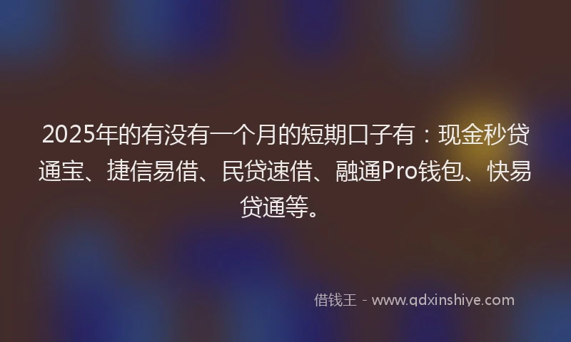 2025年的有没有一个月的短期口子有：现金秒贷通宝、捷信易借、民贷速借、融通Pro钱包、快易贷通等。