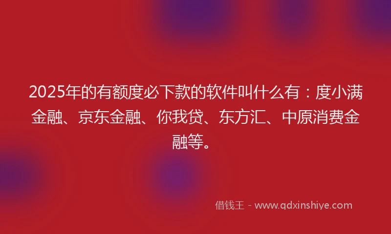 2025年的有额度必下款的软件叫什么有：度小满金融、京东金融、你我贷、东方汇、中原消费金融等。