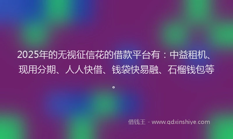 2025年的无视征信花的借款平台有：中益租机、现用分期、人人快借、钱袋快易融、石榴钱包等。