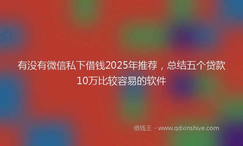 有没有微信私下借钱2025年推荐，总结五个贷款10万比较容易的软件
