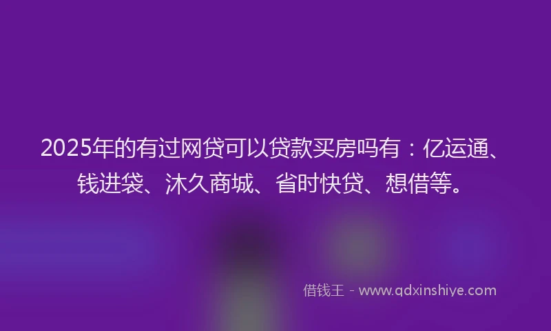 2025年的有过网贷可以贷款买房吗有：亿运通、钱进袋、沐久商城、省时快贷、想借等。