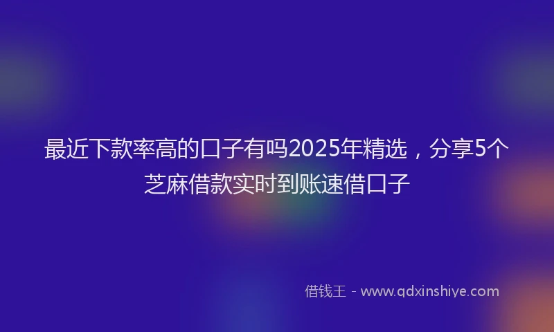 最近下款率高的口子有吗2025年精选，分享5个芝麻借款实时到账速借口子