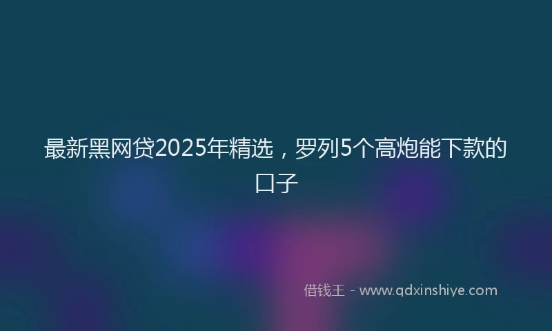 最新黑网贷2025年精选，罗列5个高炮能下款的口子