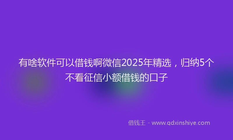 有啥软件可以借钱啊微信2025年精选，归纳5个不看征信小额借钱的口子