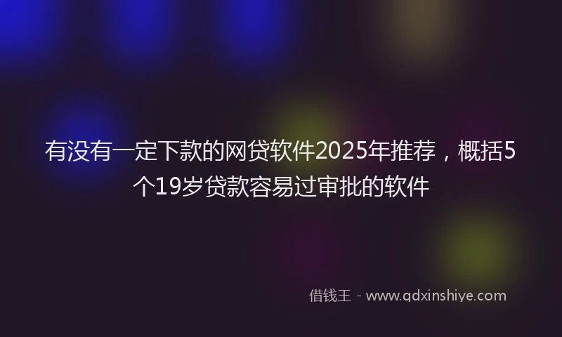 有没有一定下款的网贷软件2025年推荐，概括5个19岁贷款容易过审批的软件