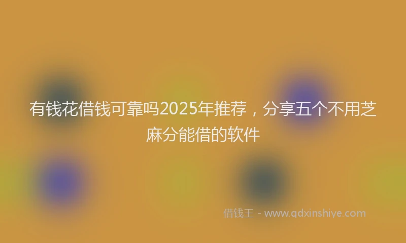 有钱花借钱可靠吗2025年推荐，分享五个不用芝麻分能借的软件