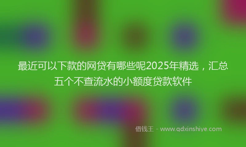 最近可以下款的网贷有哪些呢2025年精选，汇总五个不查流水的小额度贷款软件