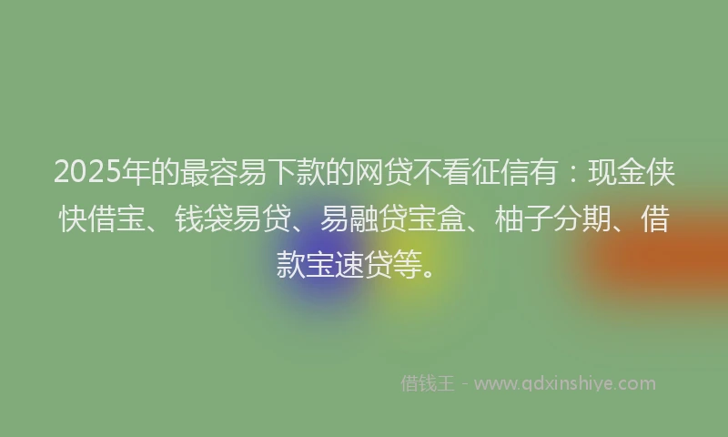 2025年的最容易下款的网贷不看征信有：现金侠快借宝、钱袋易贷、易融贷宝盒、柚子分期、借款宝速贷等。
