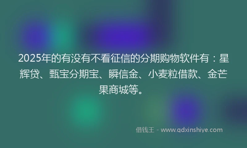 2025年的有没有不看征信的分期购物软件有：星辉贷、甄宝分期宝、瞬信金、小麦粒借款、金芒果商城等。