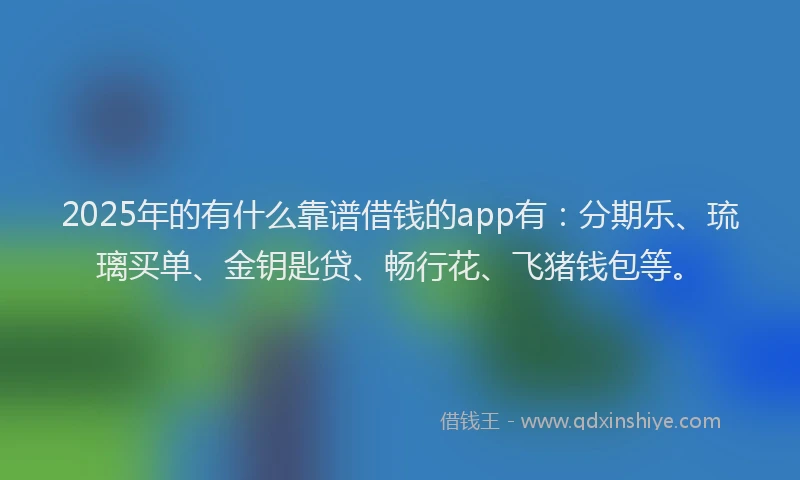 2025年的有什么靠谱借钱的app有：分期乐、琉璃买单、金钥匙贷、畅行花、飞猪钱包等。
