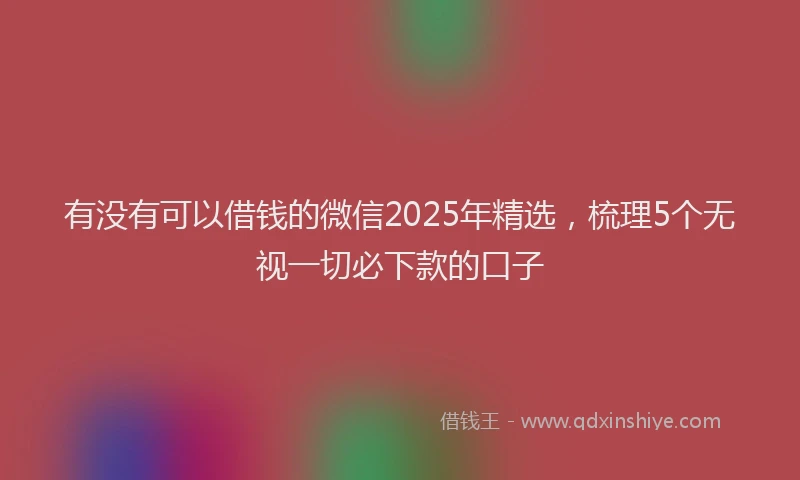有没有可以借钱的微信2025年精选，梳理5个无视一切必下款的口子
