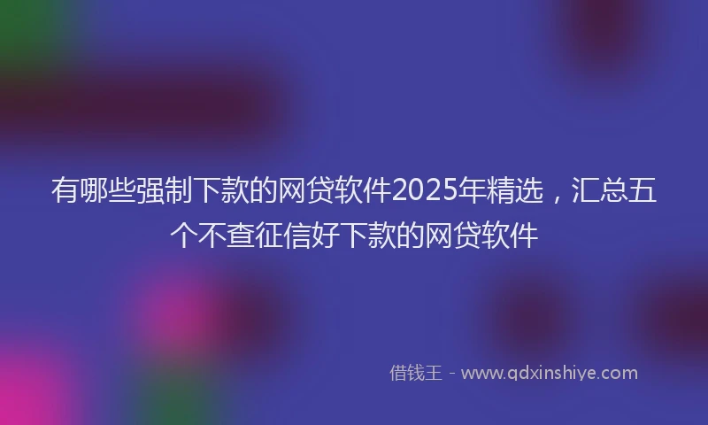 有哪些强制下款的网贷软件2025年精选，汇总五个不查征信好下款的网贷软件