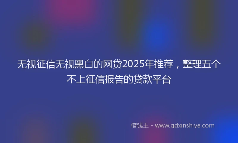 无视征信无视黑白的网贷2025年推荐，整理五个不上征信报告的贷款平台