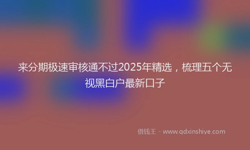 来分期极速审核通不过2025年精选，梳理五个无视黑白户最新口子