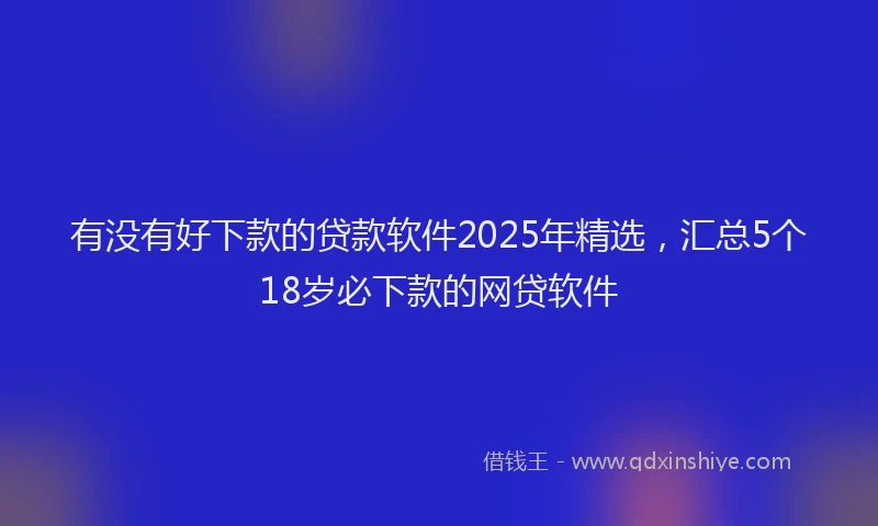 有没有好下款的贷款软件2025年精选，汇总5个18岁必下款的网贷软件