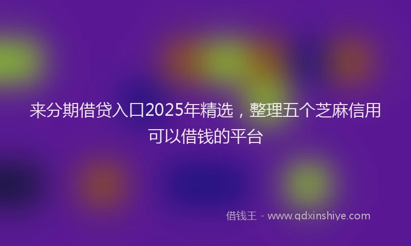 来分期借贷入口2025年精选，整理五个芝麻信用可以借钱的平台