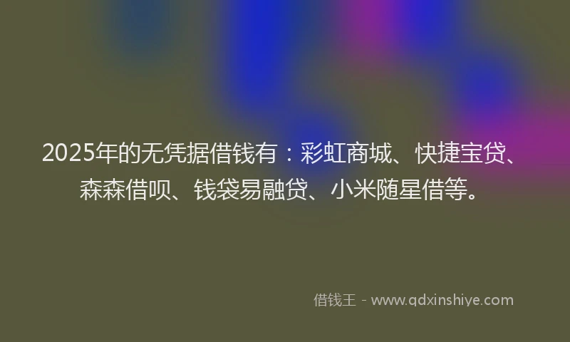 2025年的无凭据借钱有：彩虹商城、快捷宝贷、森森借呗、钱袋易融贷、小米随星借等。