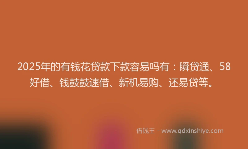 2025年的有钱花贷款下款容易吗有：瞬贷通、58好借、钱鼓鼓速借、新机易购、还易贷等。