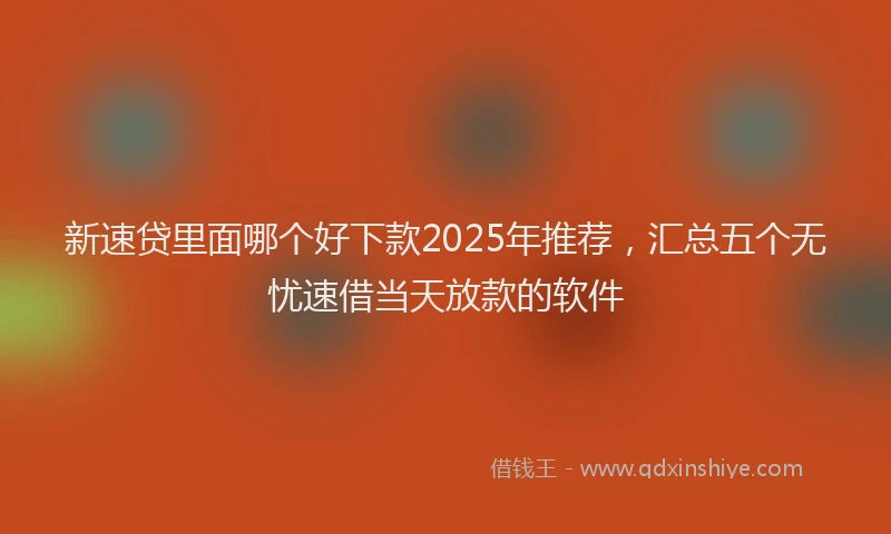 新速贷里面哪个好下款2025年推荐，汇总五个无忧速借当天放款的软件