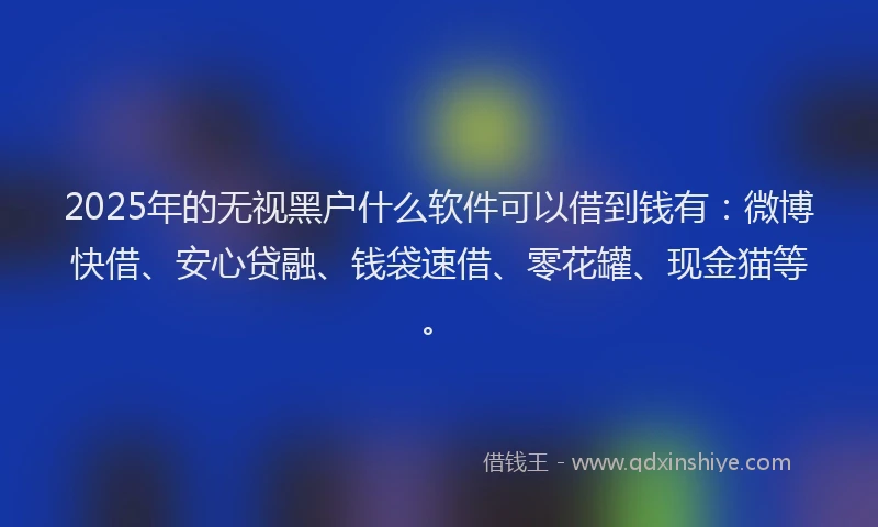 2025年的无视黑户什么软件可以借到钱有：微博快借、安心贷融、钱袋速借、零花罐、现金猫等。