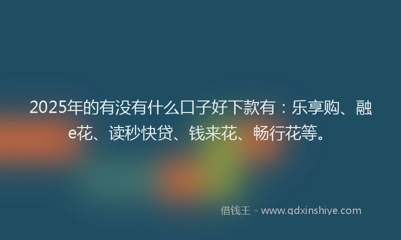 2025年的有没有什么口子好下款有：乐享购、融e花、读秒快贷、钱来花、畅行花等。