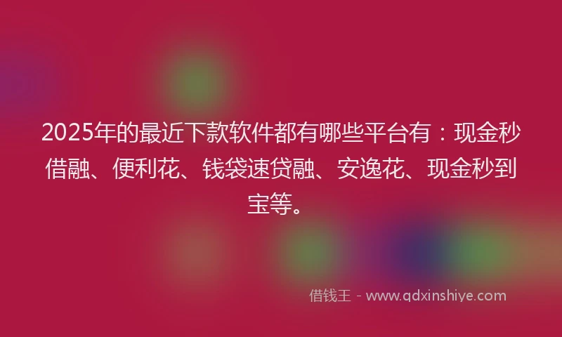 2025年的最近下款软件都有哪些平台有：现金秒借融、便利花、钱袋速贷融、安逸花、现金秒到宝等。