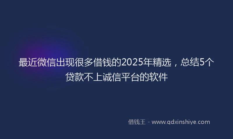 最近微信出现很多借钱的2025年精选，总结5个贷款不上诚信平台的软件